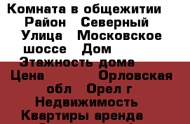 Комната в общежитии  › Район ­ Северный › Улица ­ Московское шоссе › Дом ­ 160/2 › Этажность дома ­ 5 › Цена ­ 5 500 - Орловская обл., Орел г. Недвижимость » Квартиры аренда   . Орловская обл.